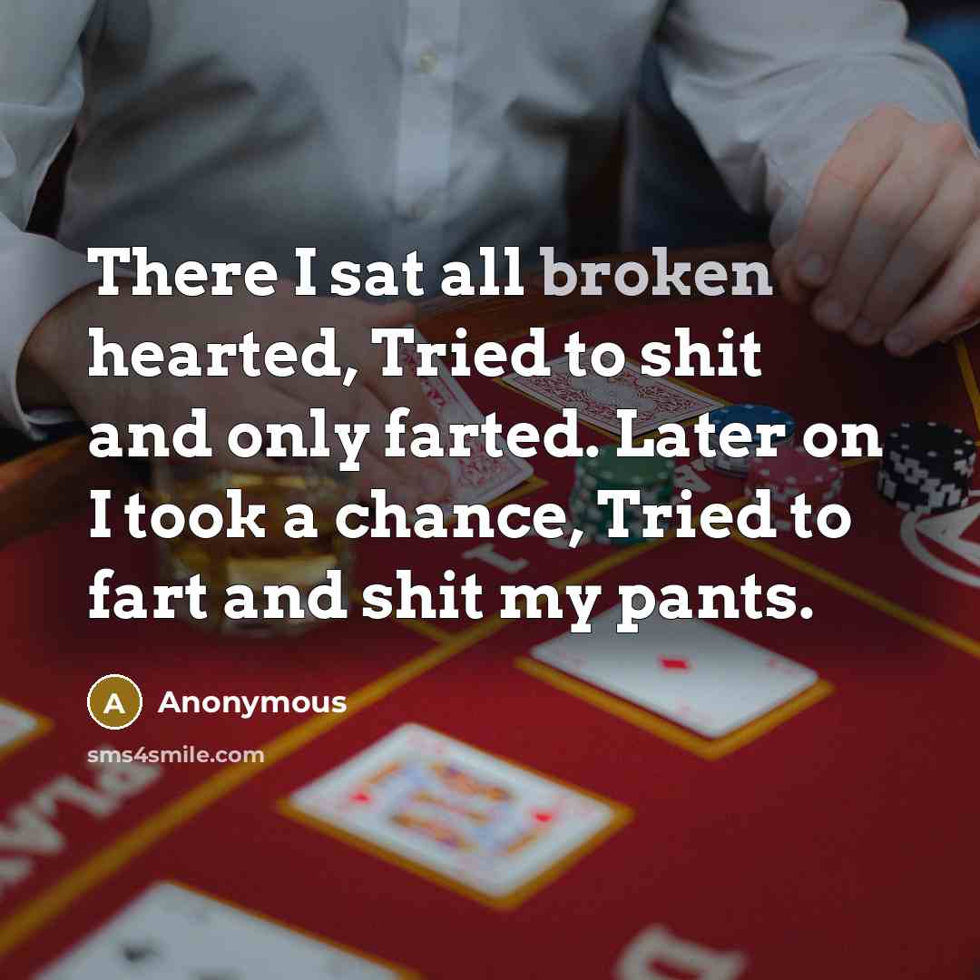 “There I sat all broken hearted, Tried to shit and only farted. Later on I took a chance, Tried to fart and shit my pants.” quote by Anonymous