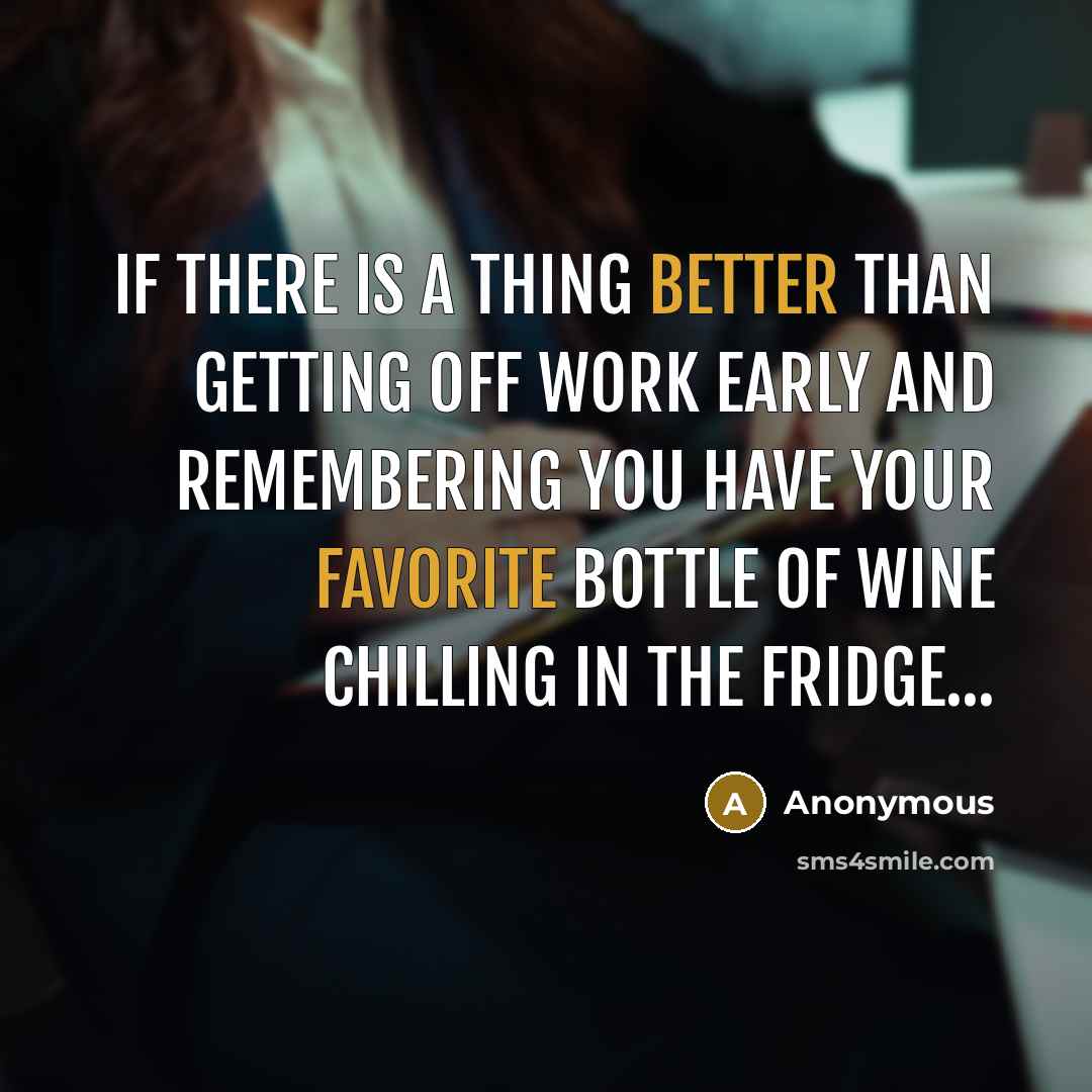 “If there is a thing better than getting off work early and remembering you have your favorite bottle of wine chilling in the fridge...” quote by Anonymous