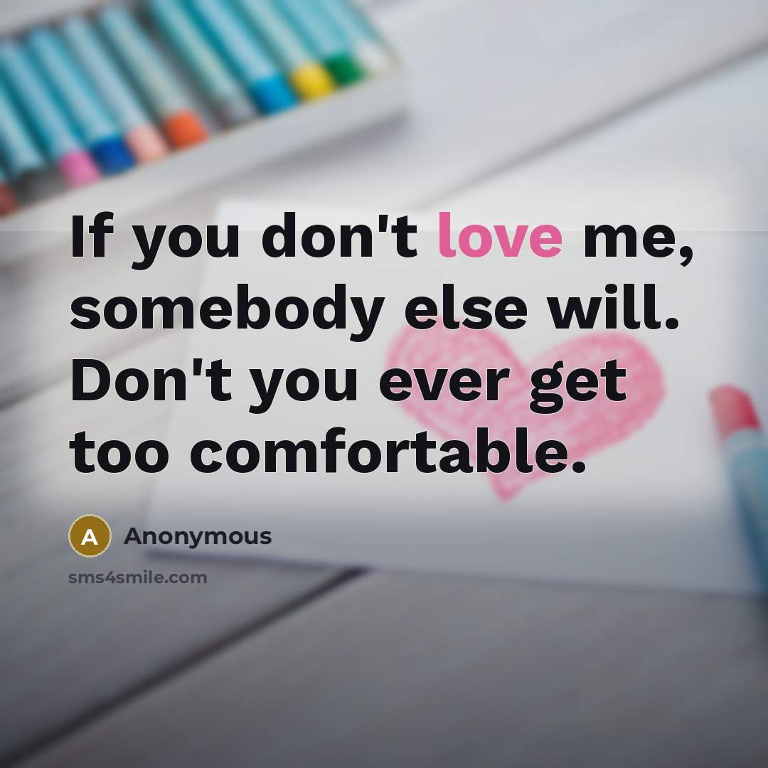“If you don't love me, somebody else will. Don't you ever get too comfortable.” quote by Anonymous