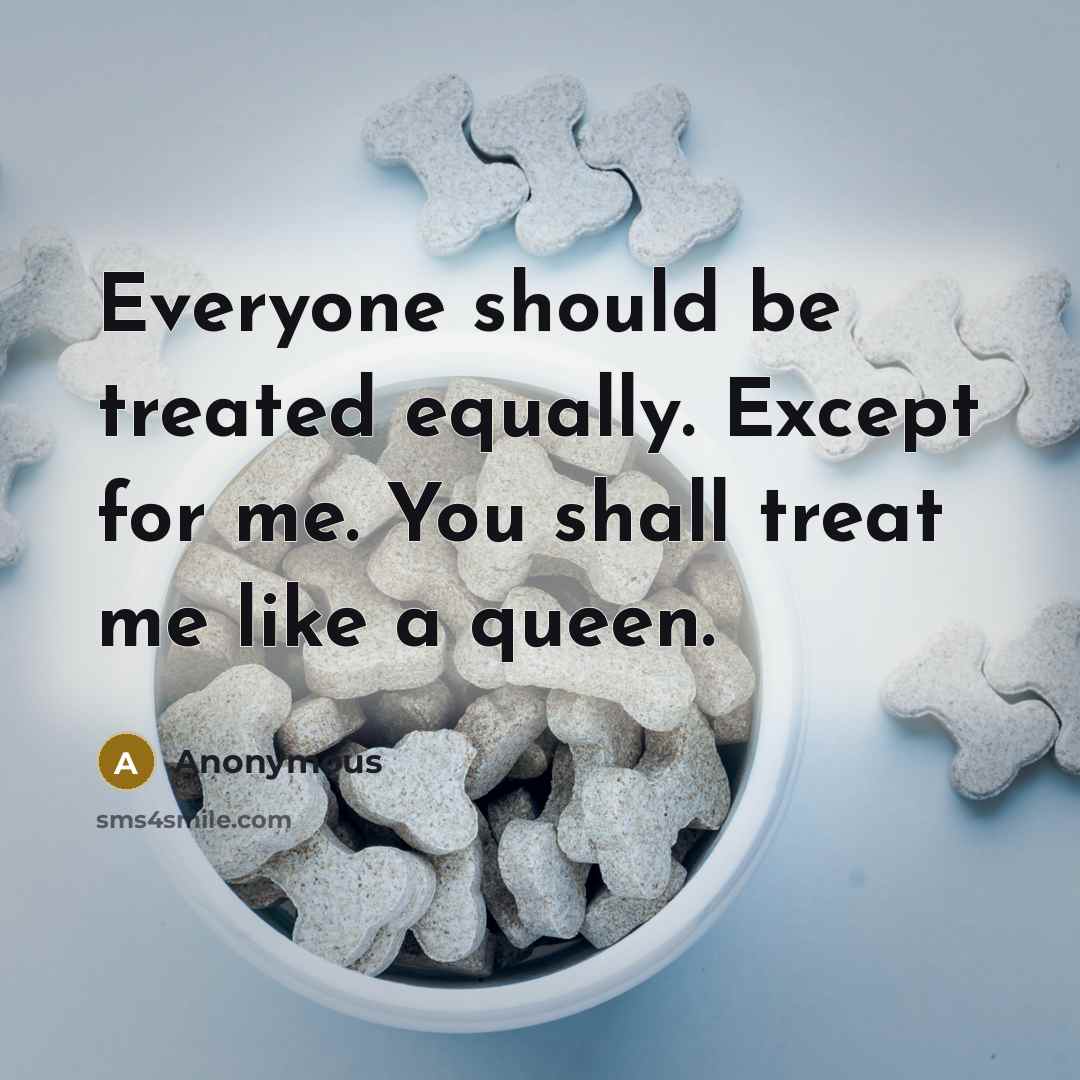 “Everyone should be treated equally. Except for me. You shall treat me like a queen.” quote by Anonymous