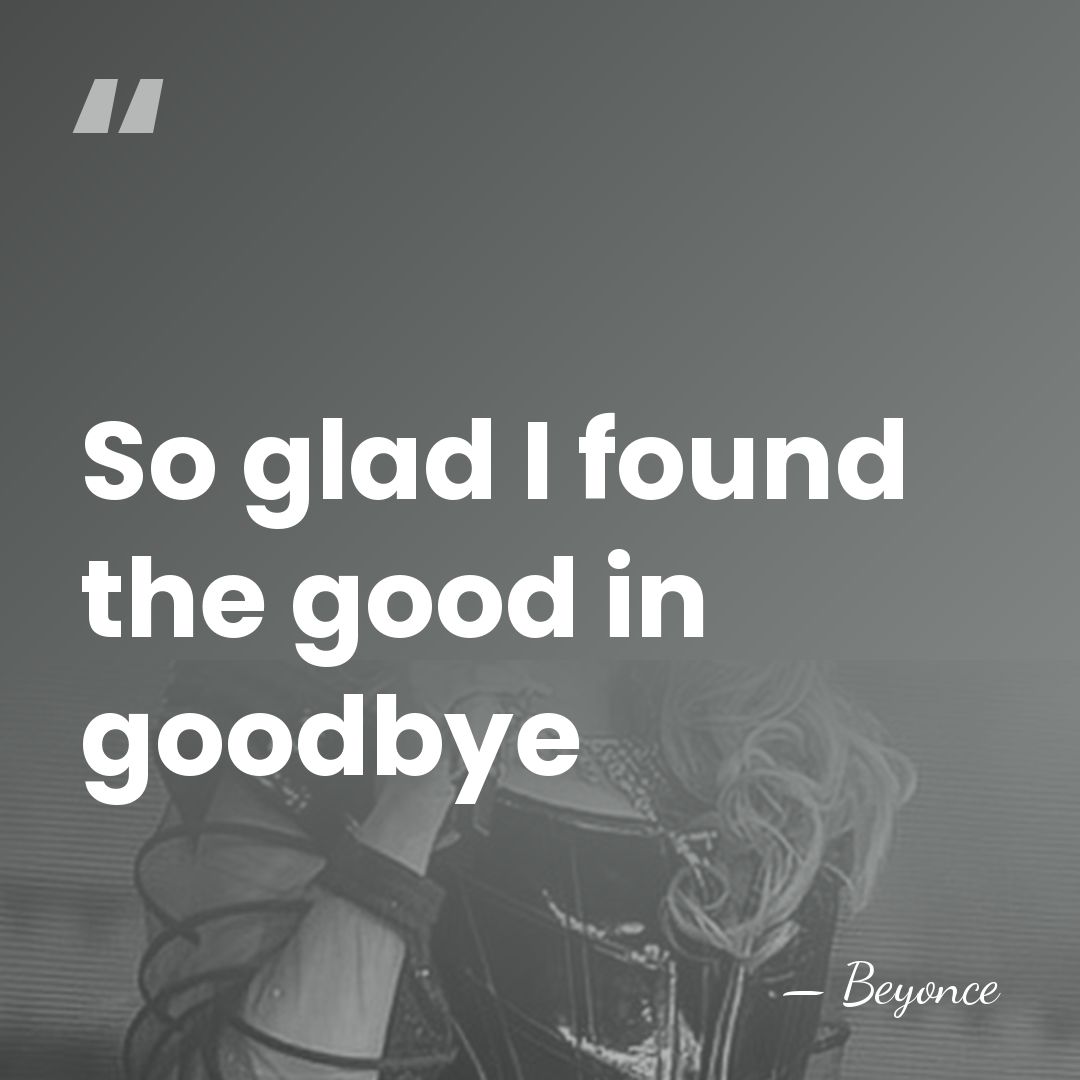 So glad I found the good in goodbye - Beyonce
