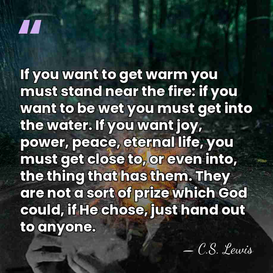 If you want to get warm you must stand near the fire:&hellip; - C.S. Lewis