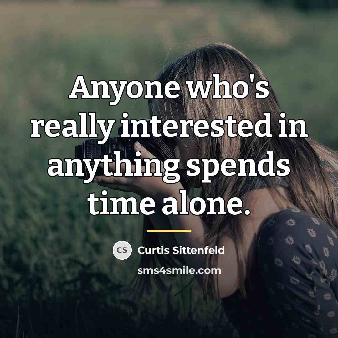 “Anyone who's really interested in anything spends time alone.…” quote by Curtis Sittenfeld