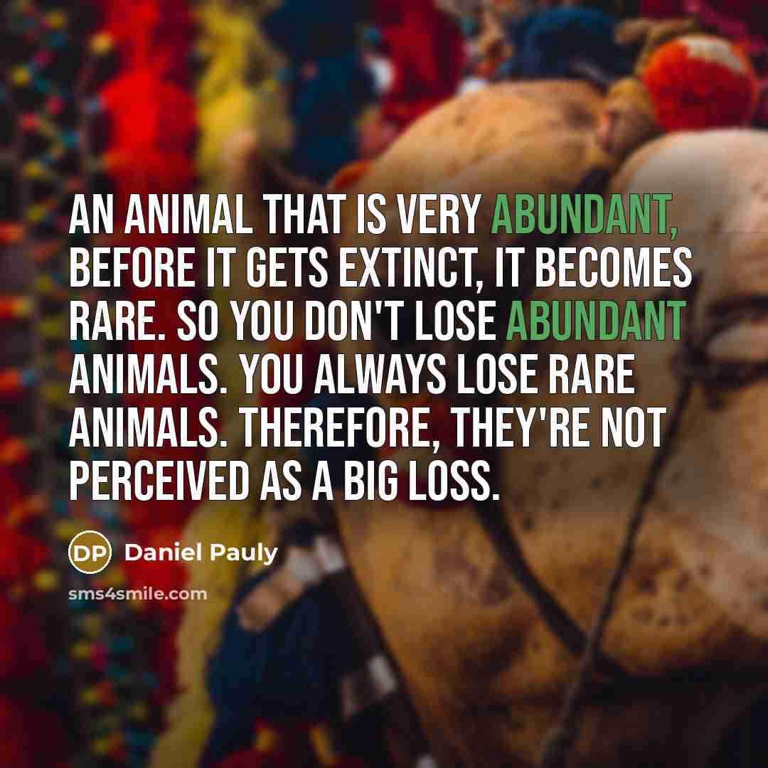“An animal that is very abundant, before it gets extinct,…” quote by Daniel Pauly