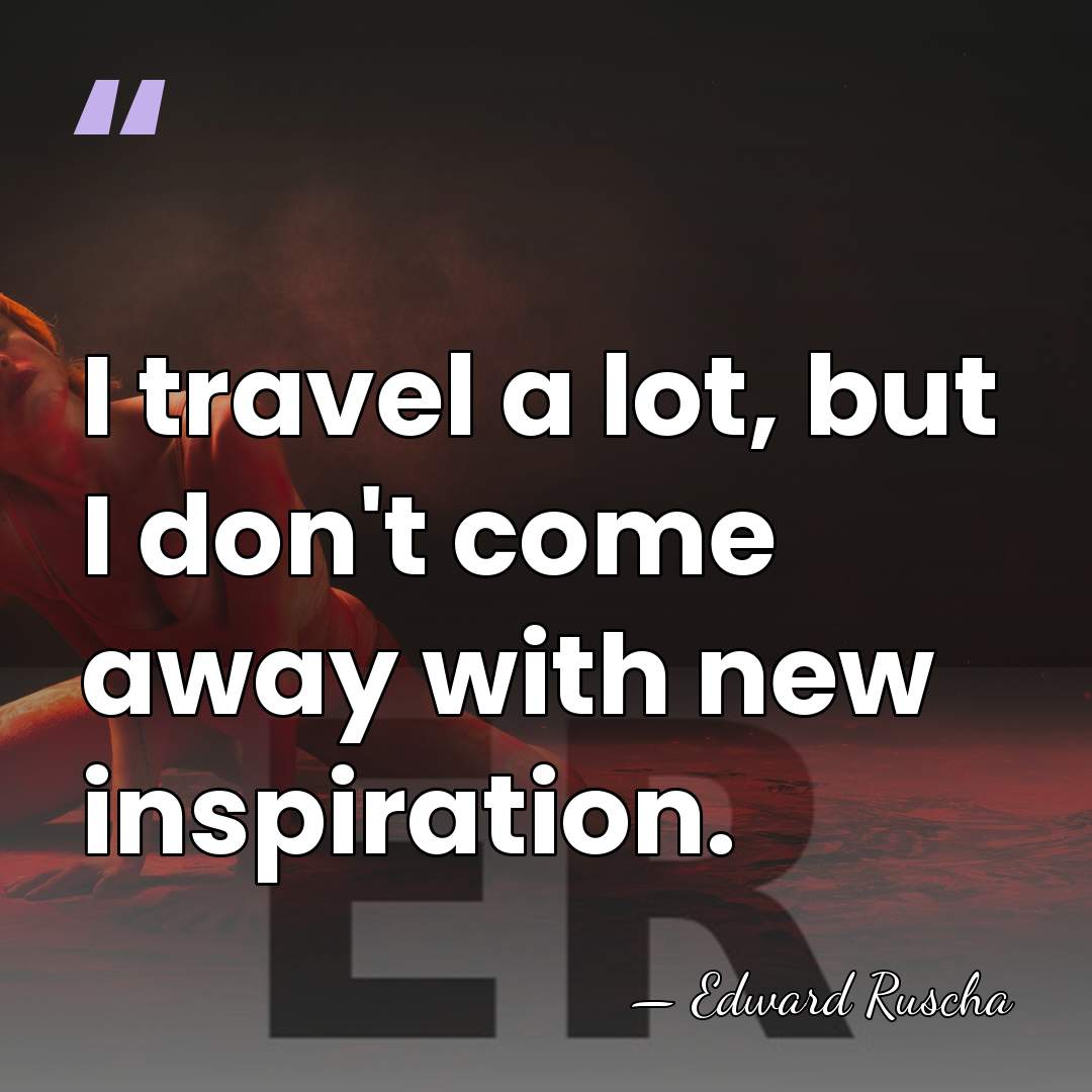I travel a lot, but I don't come away with new inspiration. - Edward Ruscha