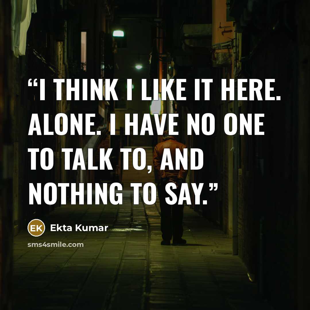 “I think I like it here. Alone. I have no one to talk to, and nothing to say.” quote by Ekta Kumar