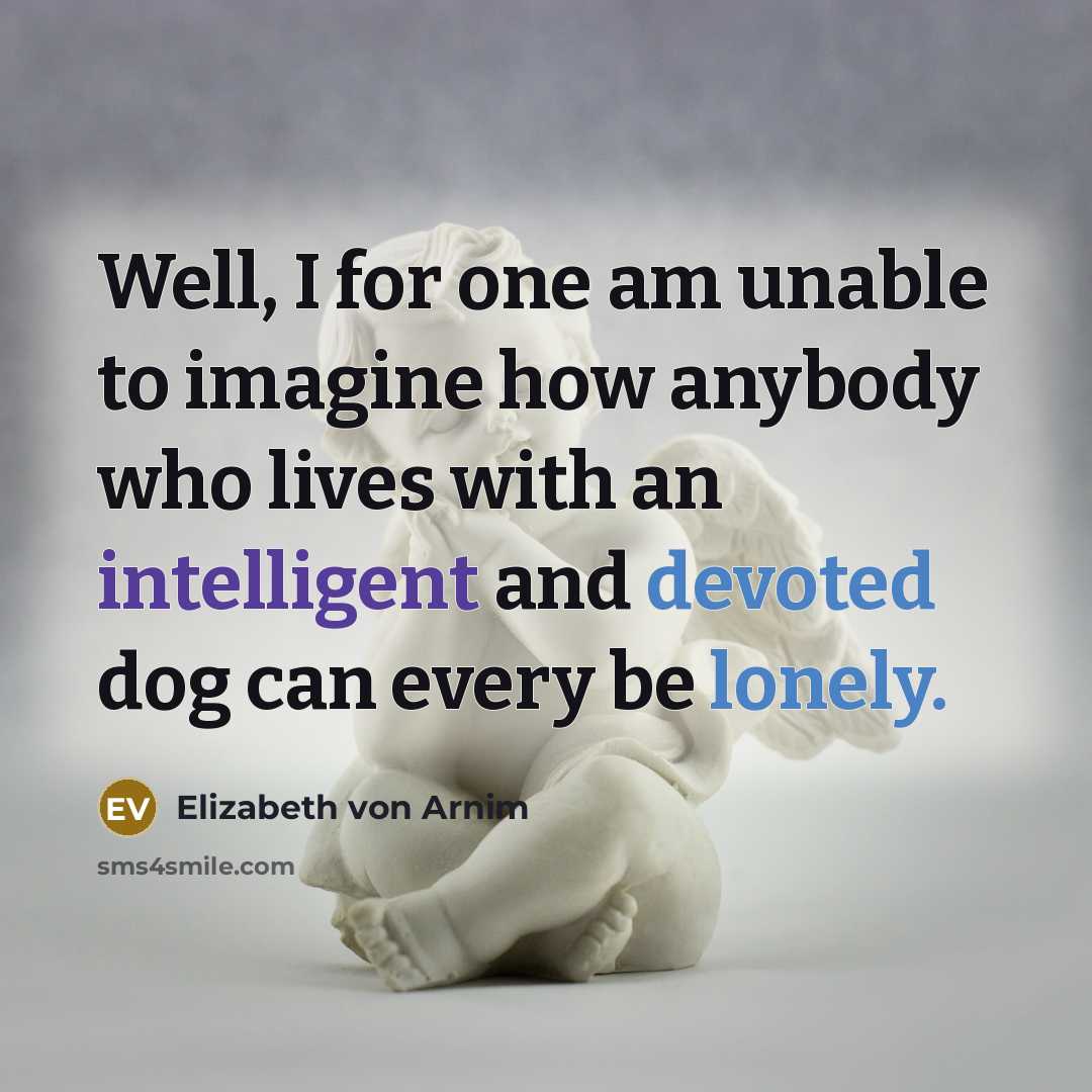 “Well, I for one am unable to imagine how anybody who lives with an intelligent and devoted dog can every be lonely.” quote by Elizabeth von Arnim