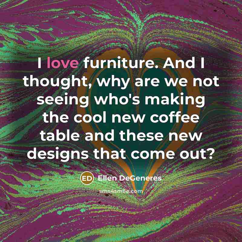 “I love furniture. And I thought, why are we not…” quote by Ellen DeGeneres
