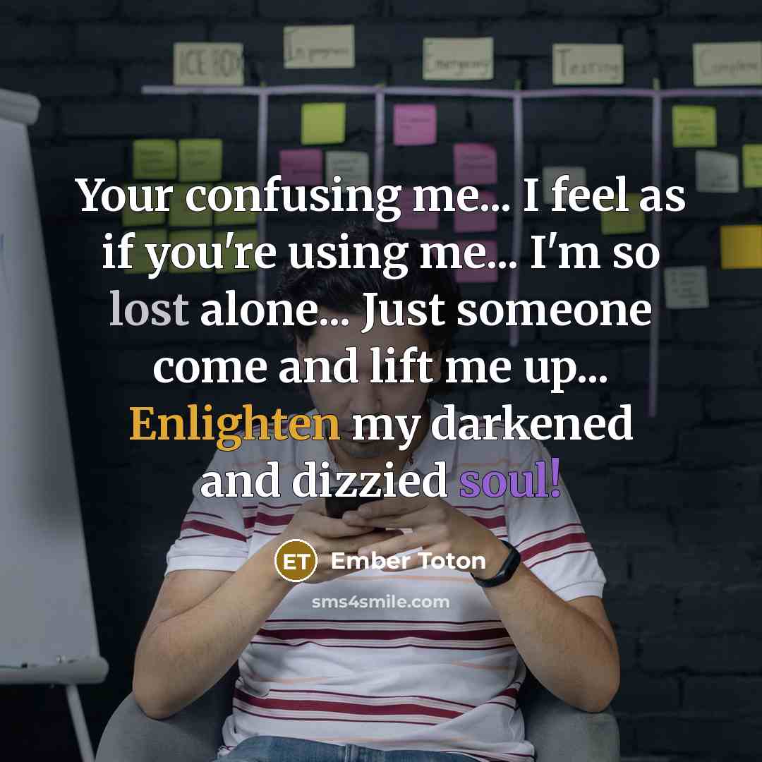 “Your confusing me... I feel as if you're using me... I'm so lost alone... Just someone come and lift me up... Enlighten my darkened and dizzied soul!” quote by Ember Toton