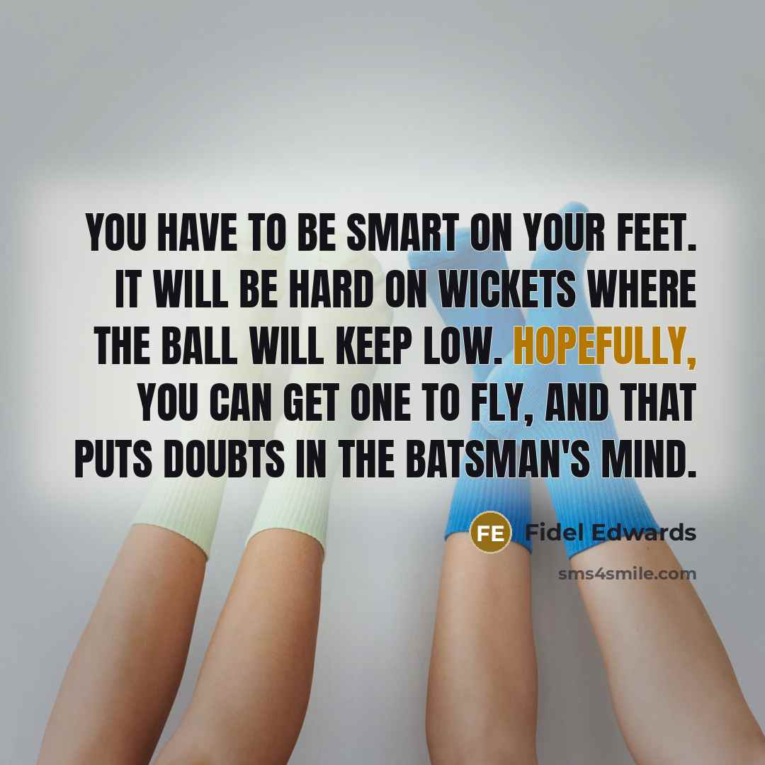 “You have to be smart on your feet. It will be hard on wickets where the ball will keep low. Hopefully, you can get one to fly, and that puts doubts in the batsman's mind.” quote by Fidel Edwards