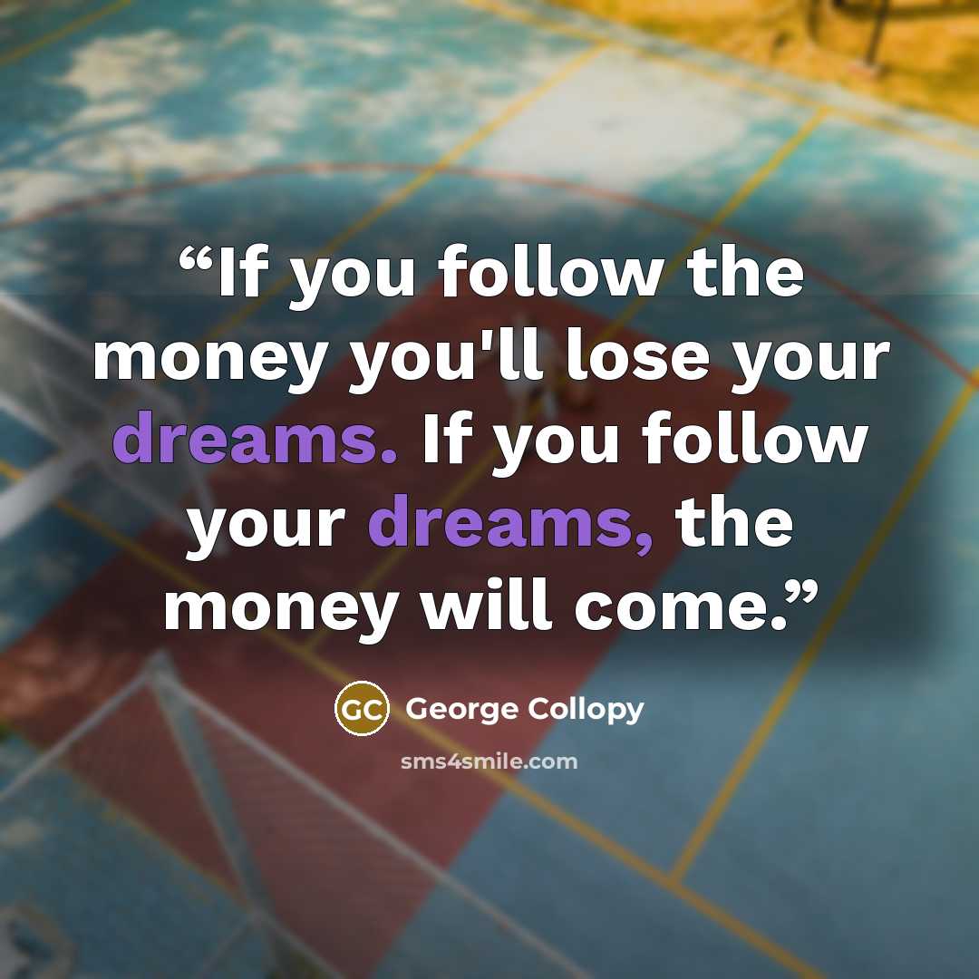 “If you follow the money you'll lose your dreams. If you follow your dreams, the money will come.” quote by George Collopy