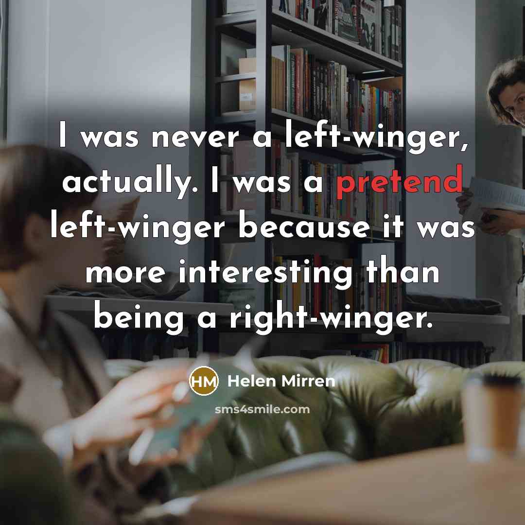 “I was never a left-winger, actually. I was a pretend…” quote by Helen Mirren