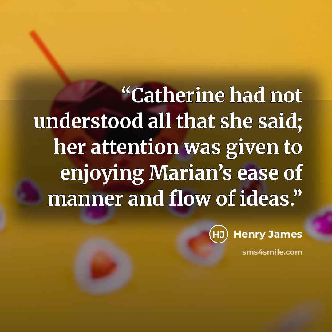 “Catherine had not understood all that she said; her attention was given to enjoying Marian’s ease of manner and flow of ideas.” quote by Henry James