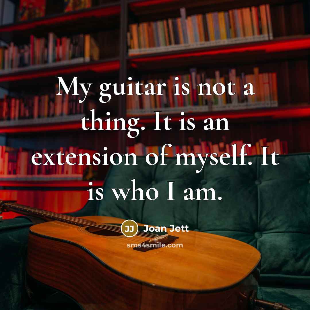 “My guitar is not a thing. It is an extension of myself. It is who I am.” quote by Joan Jett