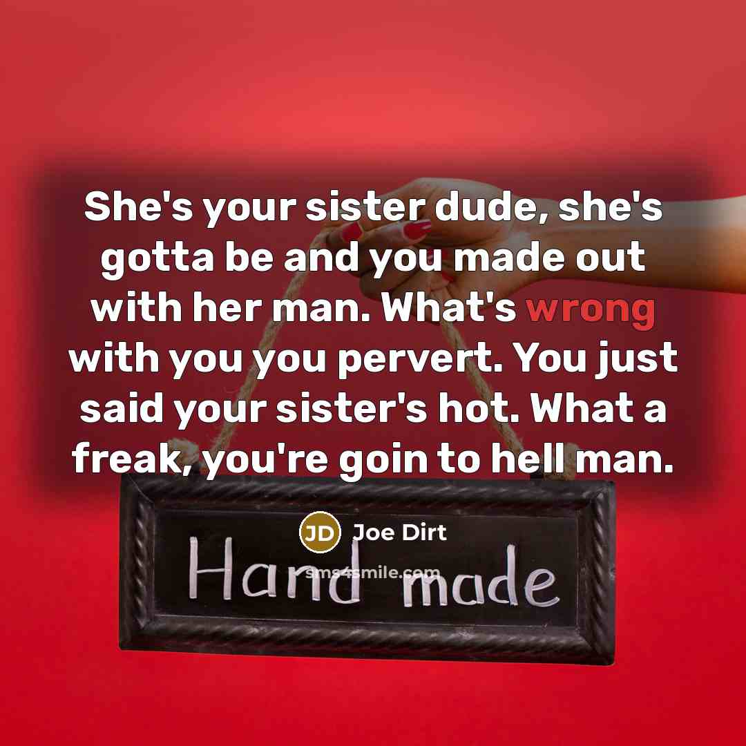 “She's your sister dude, she's gotta be and you made out with her man. What's wrong with you you pervert. You just said your sister's hot. What a freak, you're goin to hell man.” quote by Joe Dirt