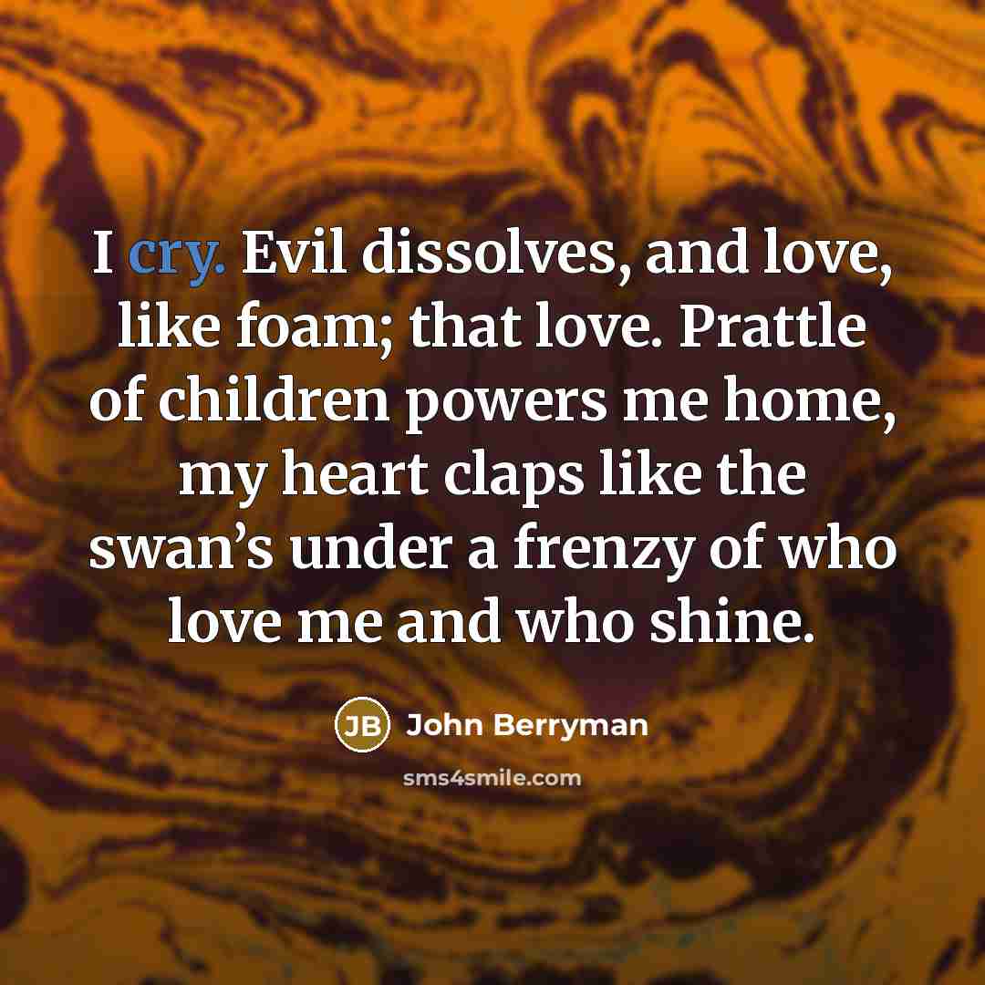 “I cry. Evil dissolves, and love, like foam; that love.…” quote by John Berryman
