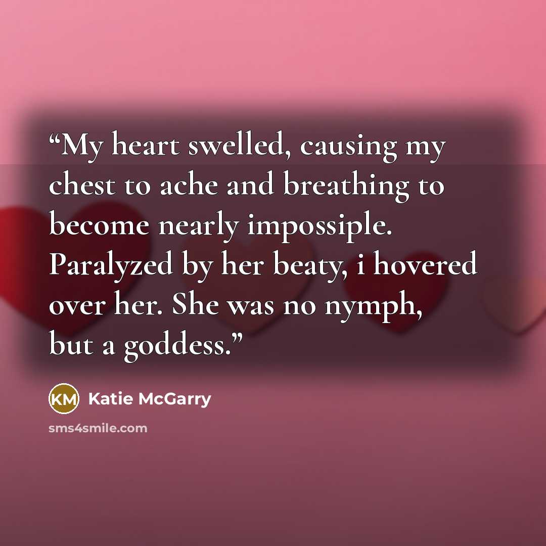 “My heart swelled, causing my chest to ache and breathing to become nearly impossiple. Paralyzed by her beaty, i hovered over her. She was no nymph, but a goddess.” quote by Katie McGarry