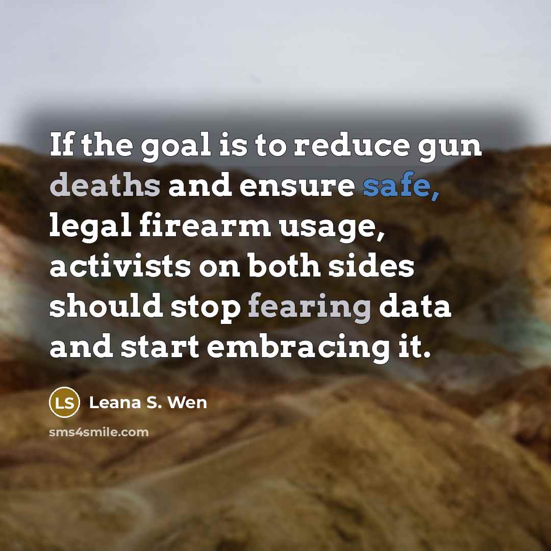 “If the goal is to reduce gun deaths and ensure safe, legal firearm usage, activists on both sides should stop fearing data and start embracing it.” quote by Leana S. Wen