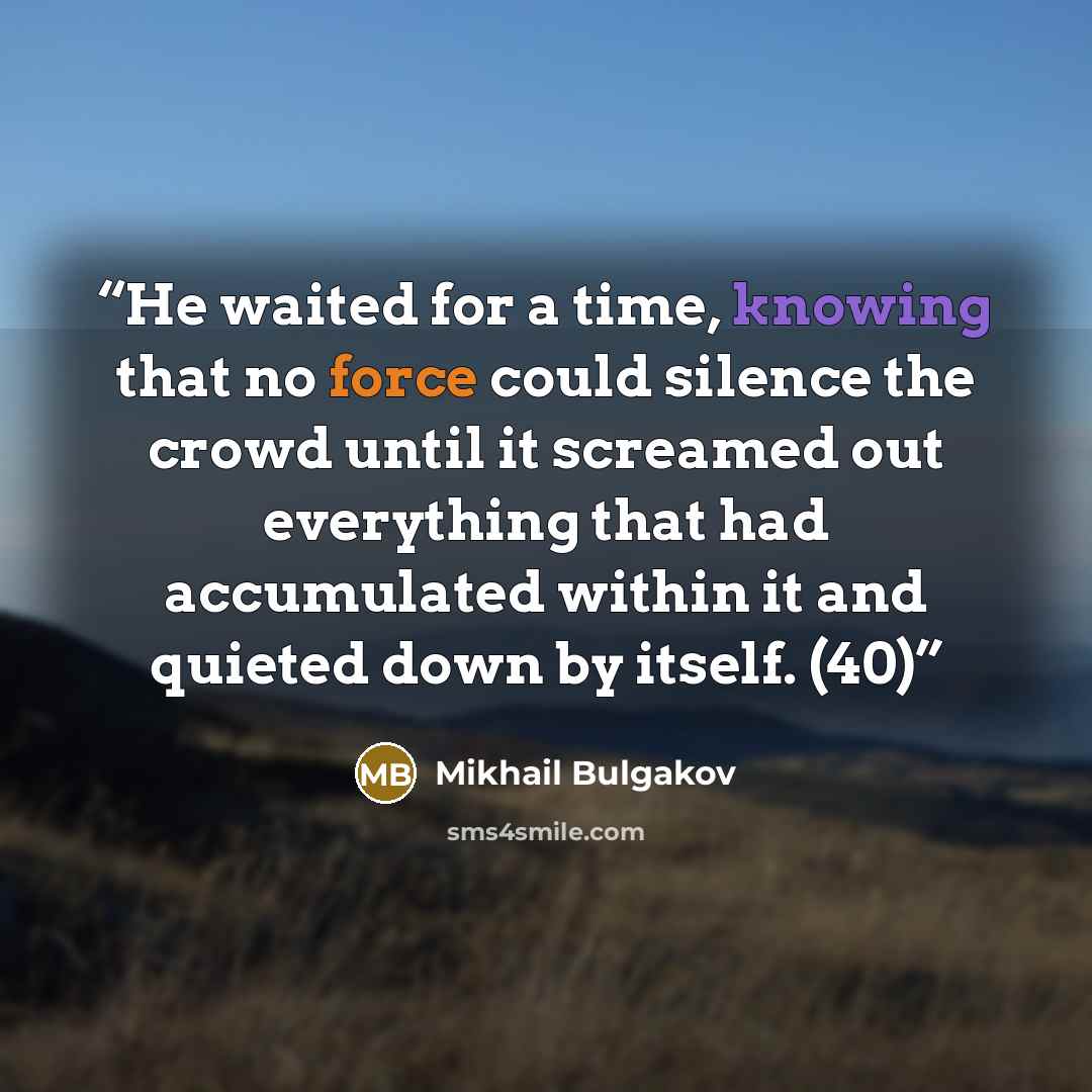 “He waited for a time, knowing that no force could silence the crowd until it screamed out everything that had accumulated within it and quieted down by itself. (40)” quote by Mikhail Bulgakov