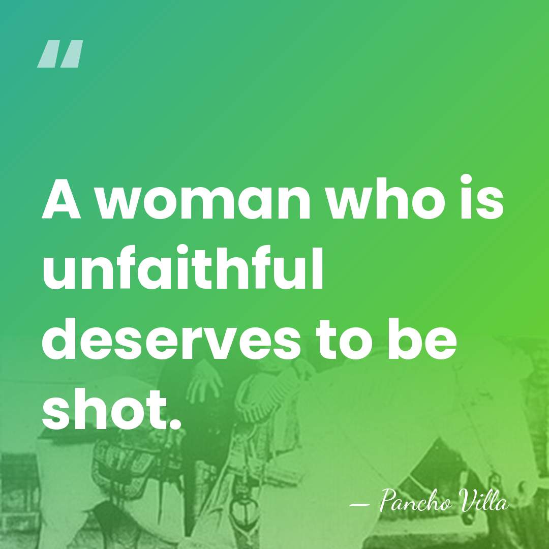 A woman who is unfaithful deserves to be shot. - Pancho Villa