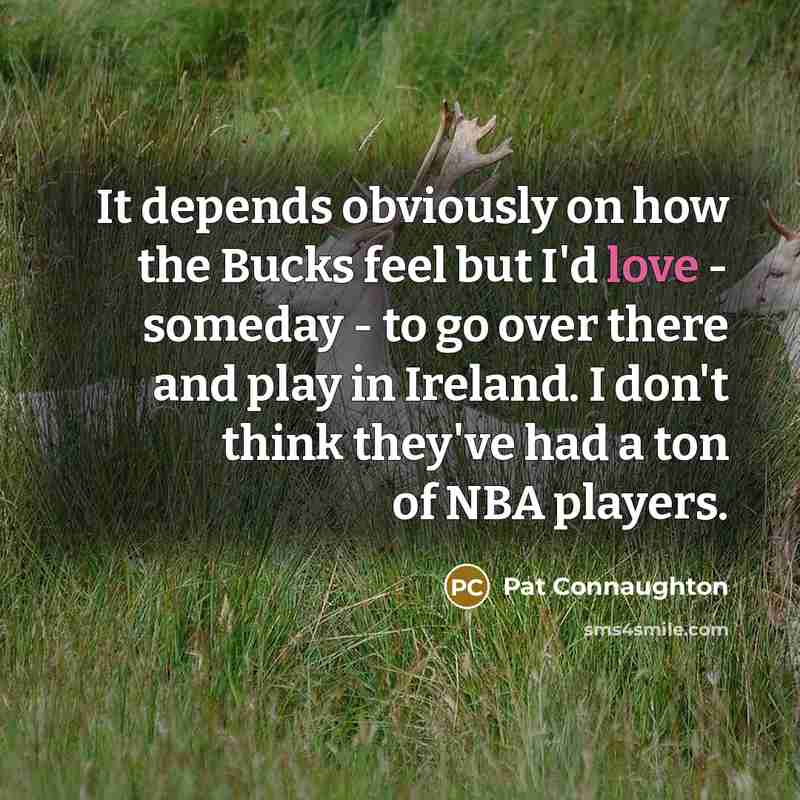“It depends obviously on how the Bucks feel but I'd love - someday - to go over there and play in Ireland. I don't think they've had a ton of NBA players.” quote by Pat Connaughton