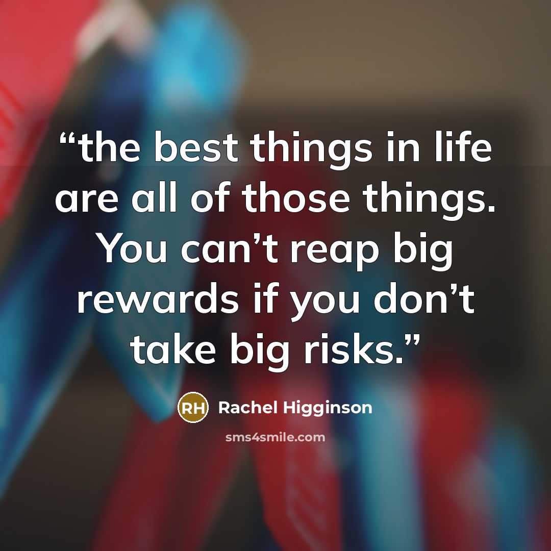 “the best things in life are all of those things. You can’t reap big rewards if you don’t take big risks.” quote by Rachel Higginson