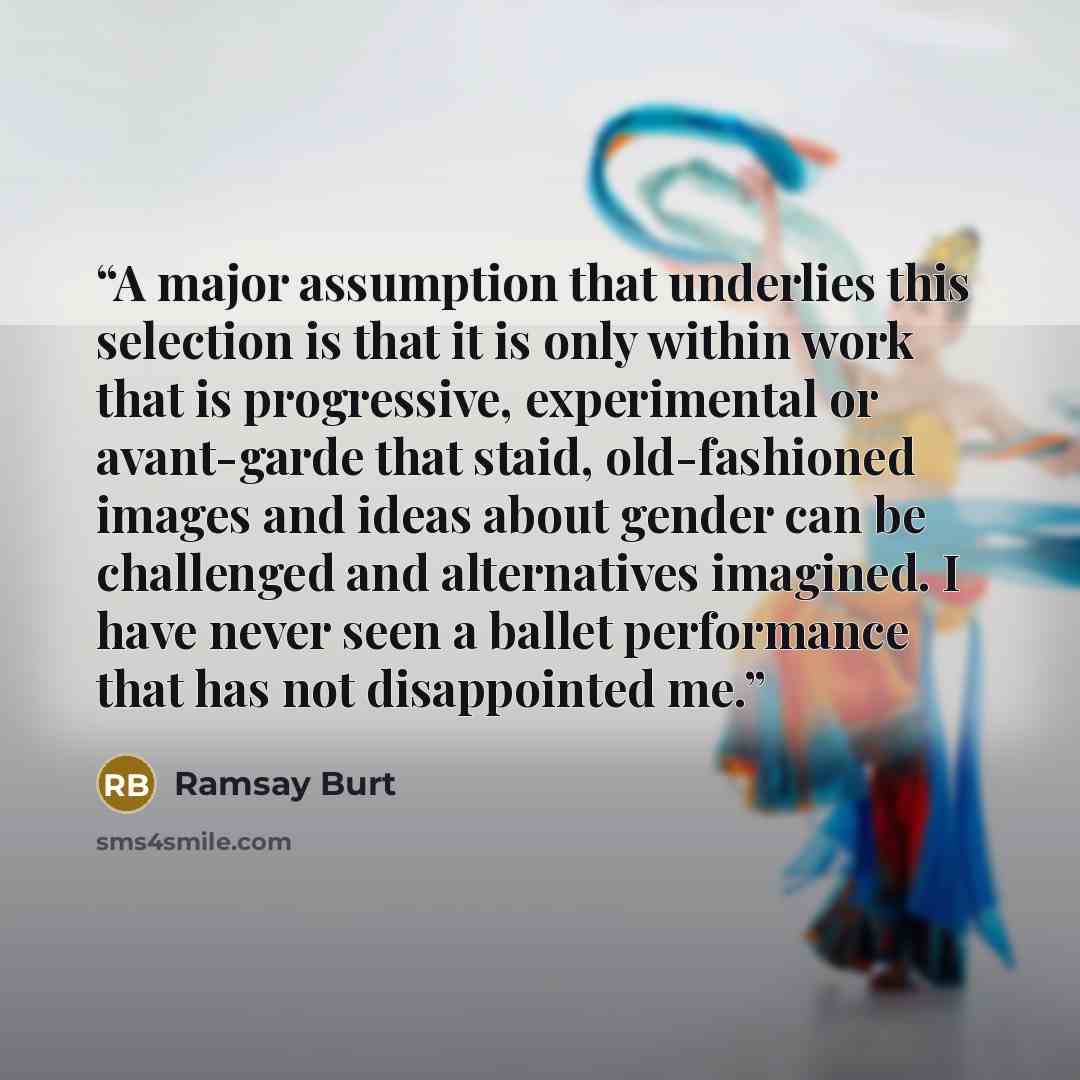 “A major assumption that underlies this selection is that it is only within work that is progressive, experimental or avant-garde that staid, old-fashioned images and ideas about gender can be challenged and alternatives imagined. I have never seen a ballet performance that has not disappointed me.” quote by Ramsay Burt