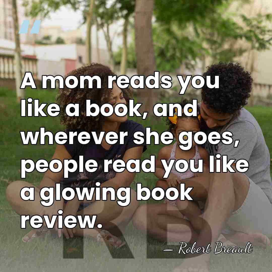 A mom reads you like a book, and wherever she goes, people&hellip; - Robert Breault