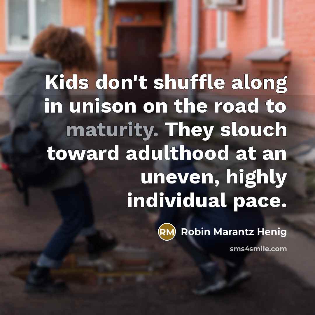 “Kids don't shuffle along in unison on the road to…” quote by Robin Marantz Henig