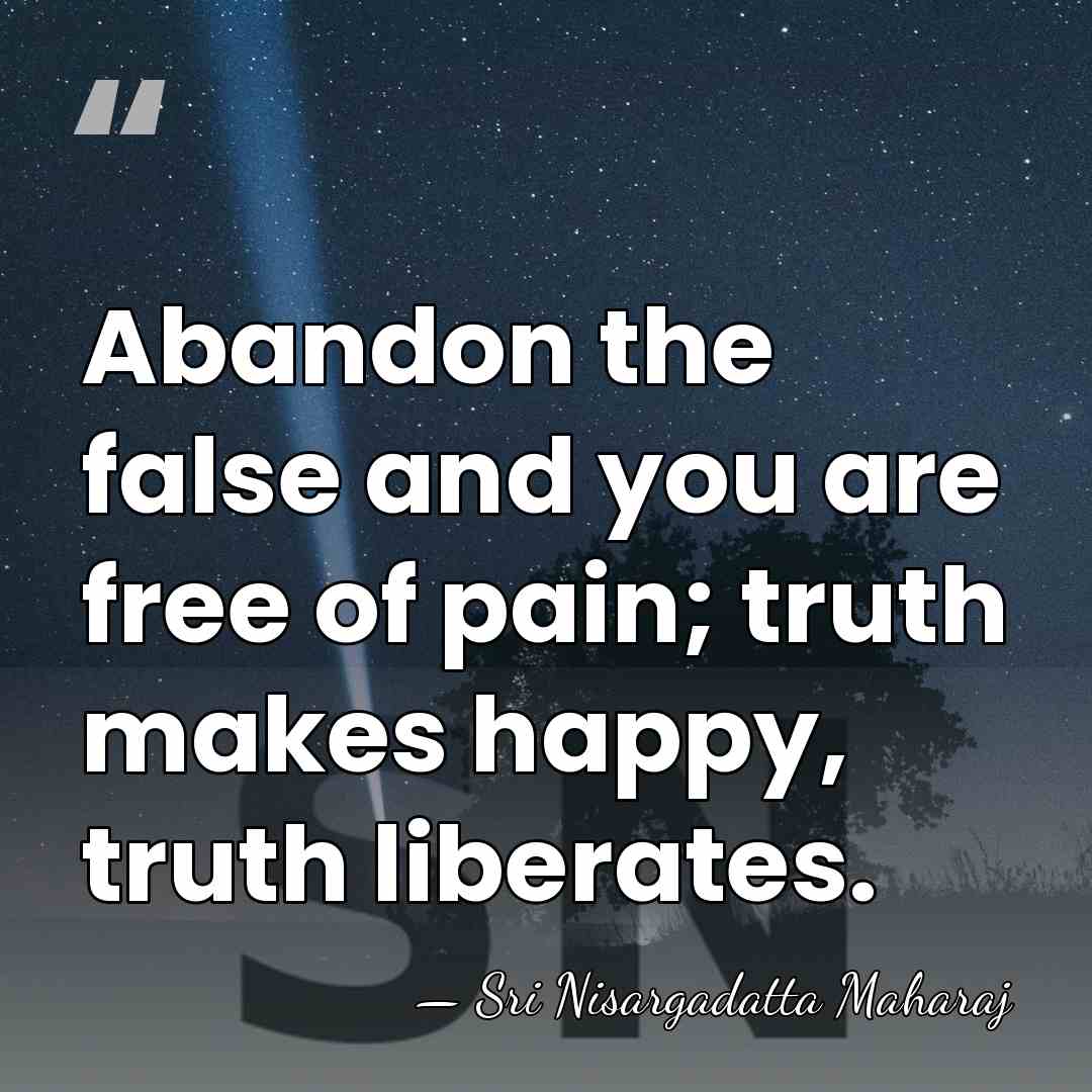 Abandon the false and you are free of pain; truth makes happy,&hellip; - Sri Nisargadatta Maharaj