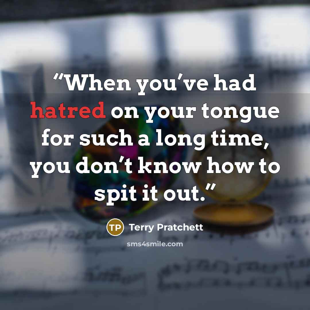 “When you’ve had hatred on your tongue for such a long time, you don’t know how to spit it out.” quote by Terry Pratchett