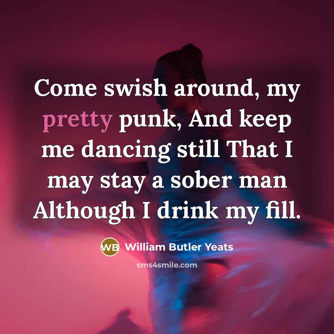 “Come swish around, my pretty punk, And keep me dancing still That I may stay a sober man Although I drink my fill.” quote by William Butler Yeats