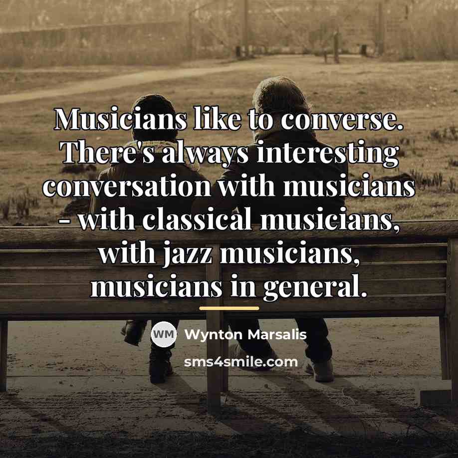 “Musicians like to converse. There's always interesting conversation with musicians…” quote by Wynton Marsalis