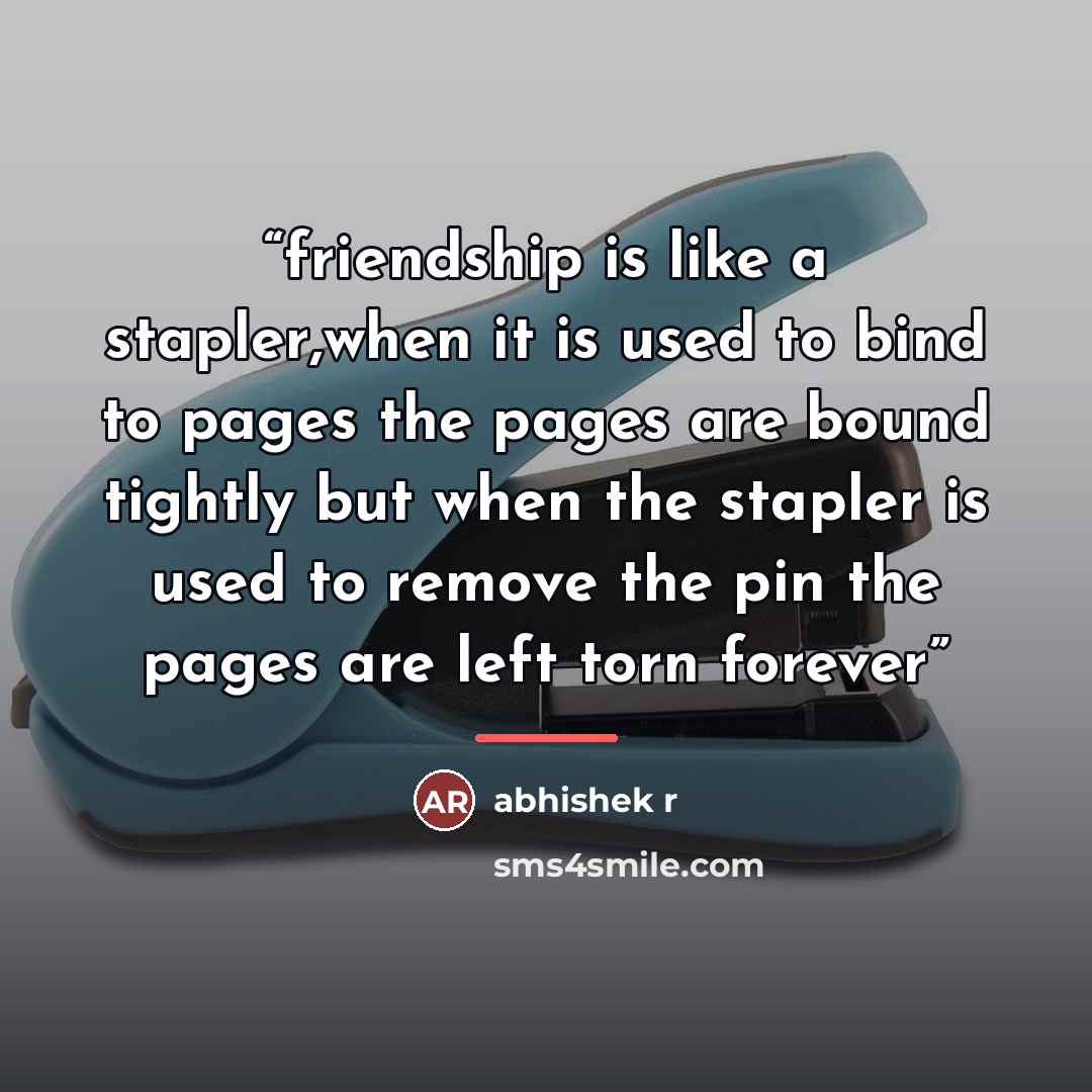 “friendship is like a stapler,when it is used to bind to pages the pages are bound tightly but when the stapler is used to remove the pin the pages are left torn forever” quote by Anonymous