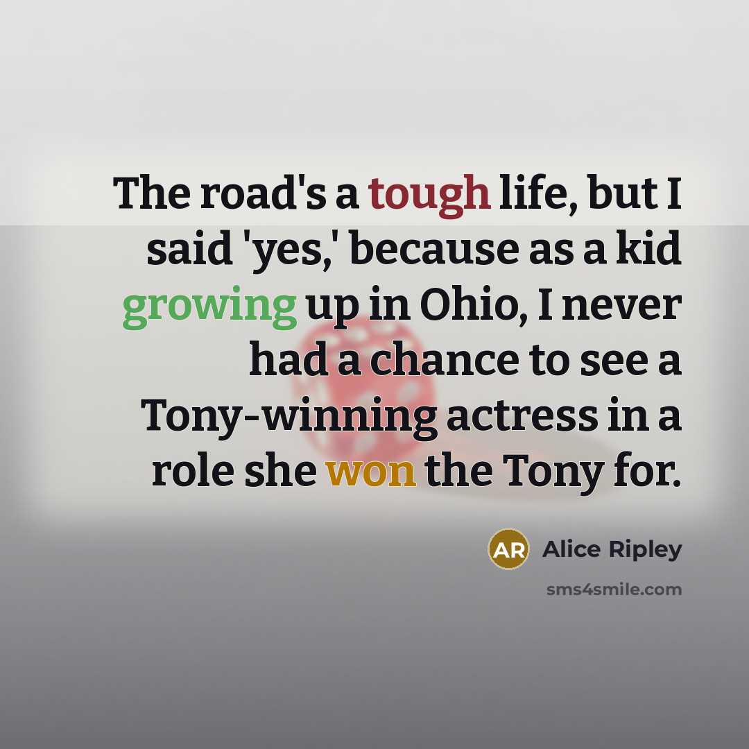 “The road's a tough life, but I said 'yes,' because as a kid growing up in Ohio, I never had a chance to see a Tony-winning actress in a role she won the Tony for.” quote by Alice Ripley