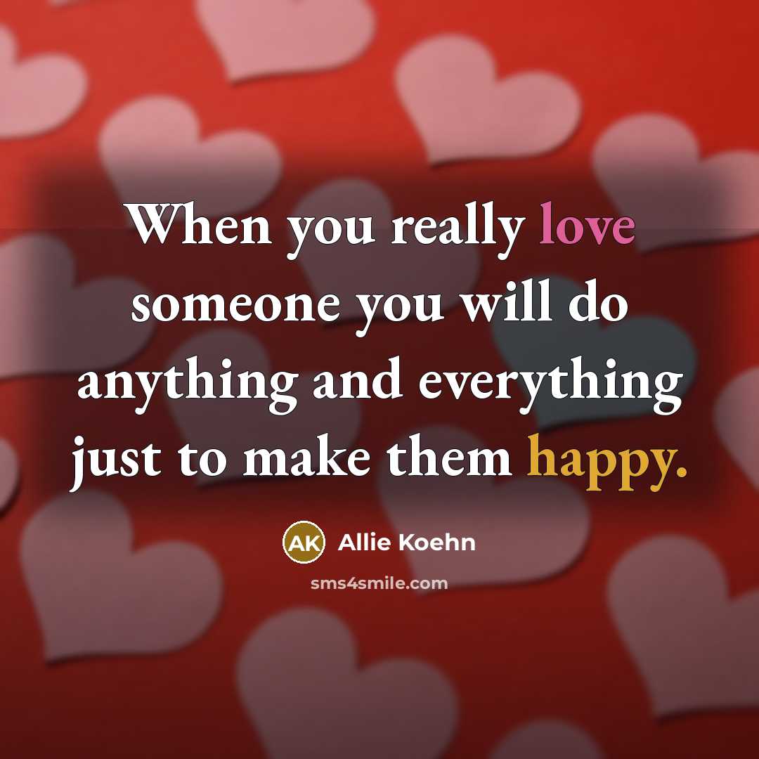 “When you really love someone you will do anything and everything just to make them happy.” quote by Allie Koehn