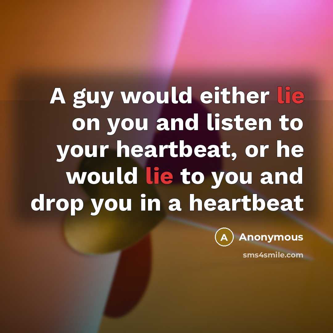 “A guy would either lie on you and listen to your heartbeat, or he would lie to you and drop you in a heartbeat” quote by Anonymous