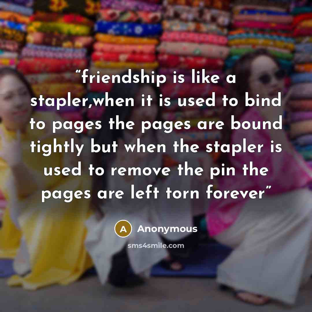 “friendship is like a stapler,when it is used to bind to pages the pages are bound tightly but when the stapler is used to remove the pin the pages are left torn forever” quote by Anonymous