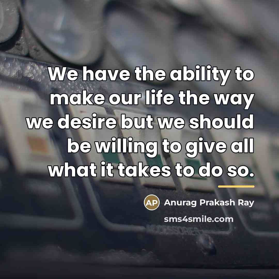“We have the ability to make our life the way…” quote by Anurag Prakash Ray