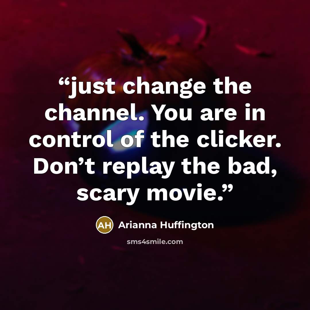 “just change the channel. You are in control of the clicker. Don’t replay the bad, scary movie.” quote by Arianna Huffington
