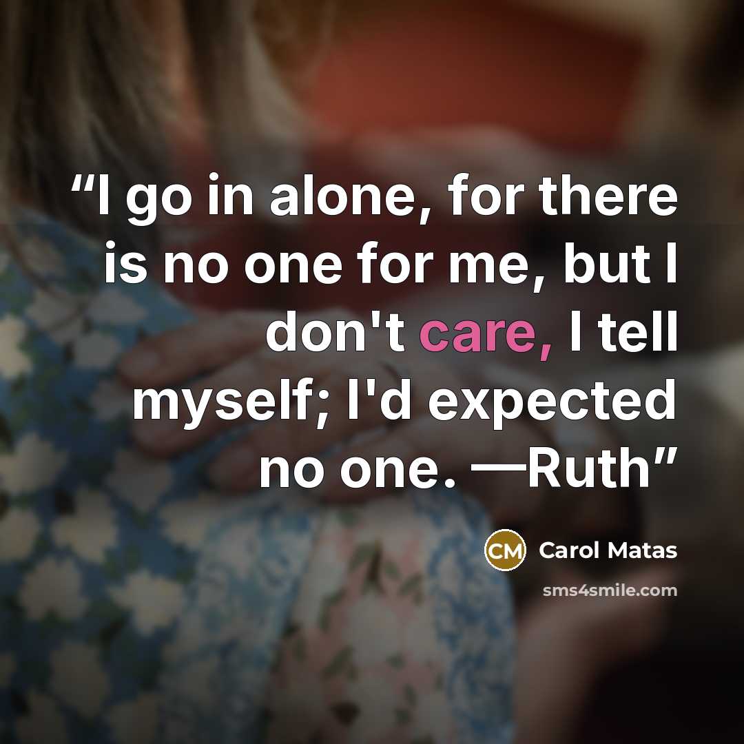 “I go in alone, for there is no one for me, but I don't care, I tell myself; I'd expected no one. —Ruth” quote by Carol Matas