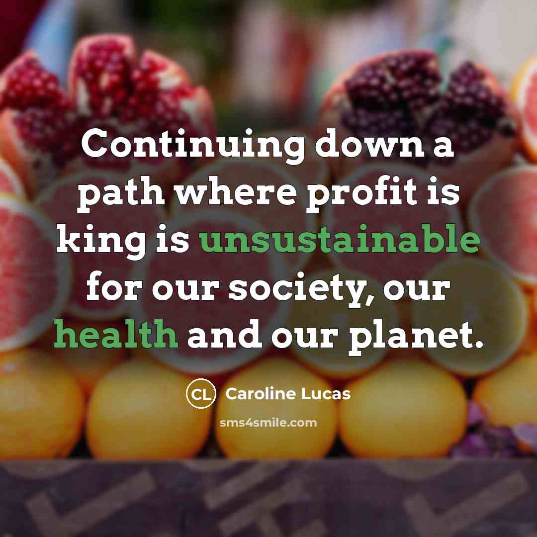 “Continuing down a path where profit is king is unsustainable for our society, our health and our planet.” quote by Caroline Lucas
