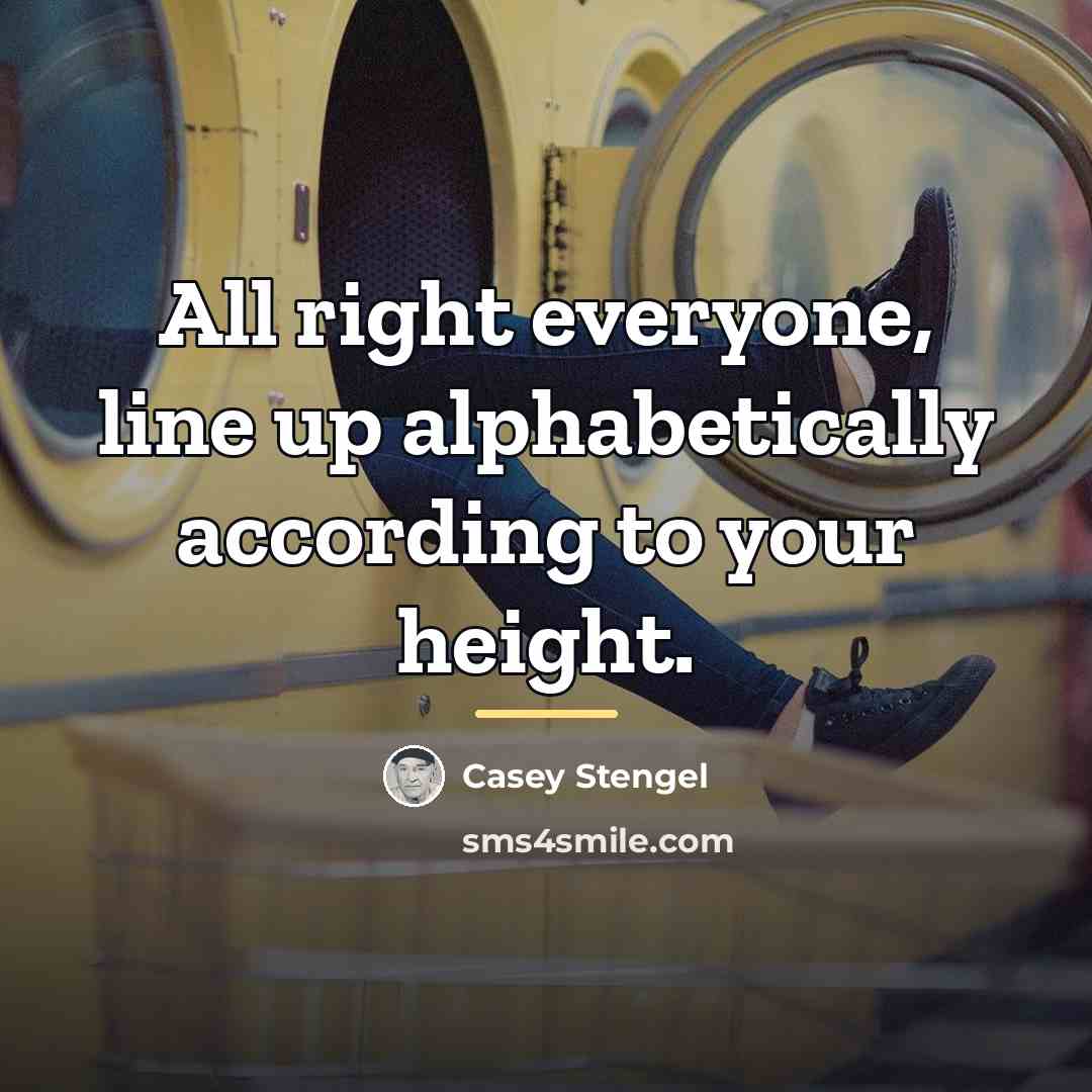 “All right everyone, line up alphabetically according to your height.…” quote by Casey Stengel