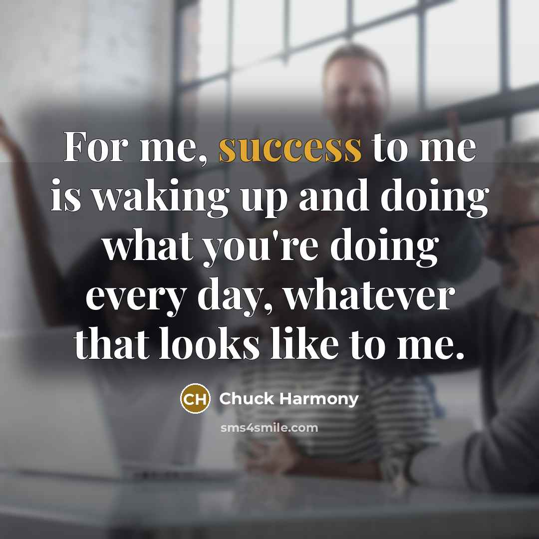 “For me, success to me is waking up and doing…” quote by Chuck Harmony