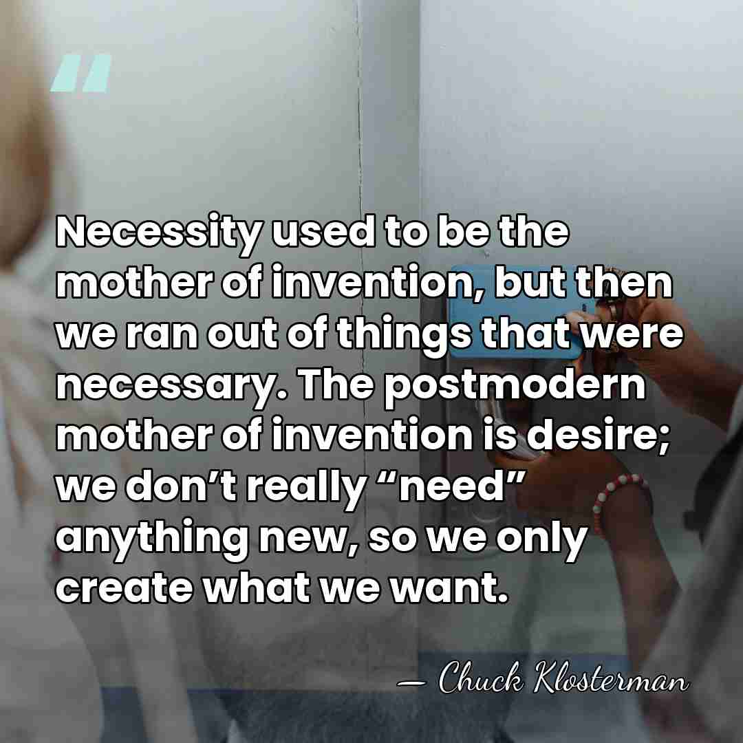 Necessity used to be the mother of invention, but then we ran&hellip; - Chuck Klosterman