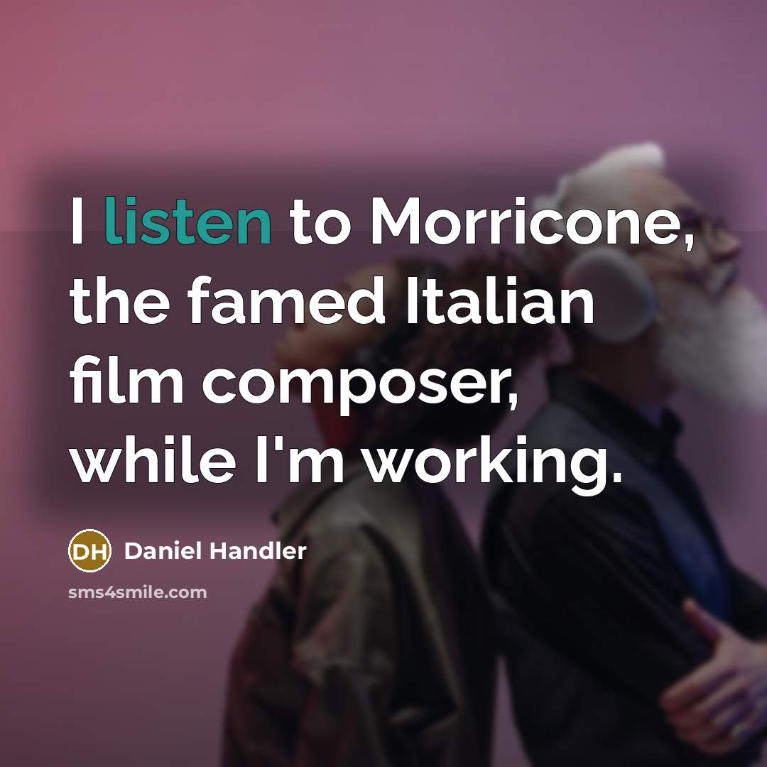 “I listen to Morricone, the famed Italian film composer, while…” quote by Daniel Handler