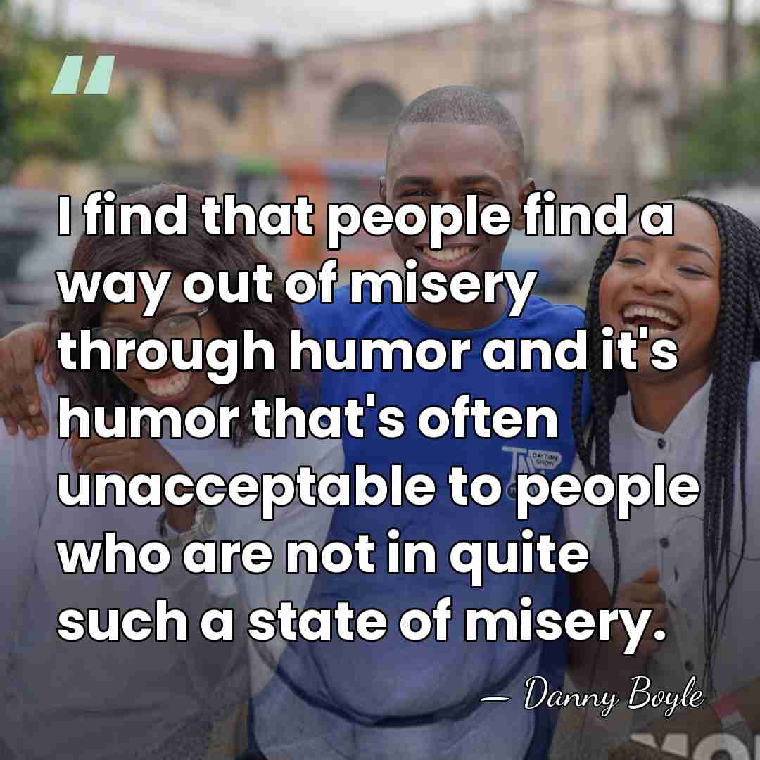 I find that people find a way out of misery through humor&hellip; - Danny Boyle