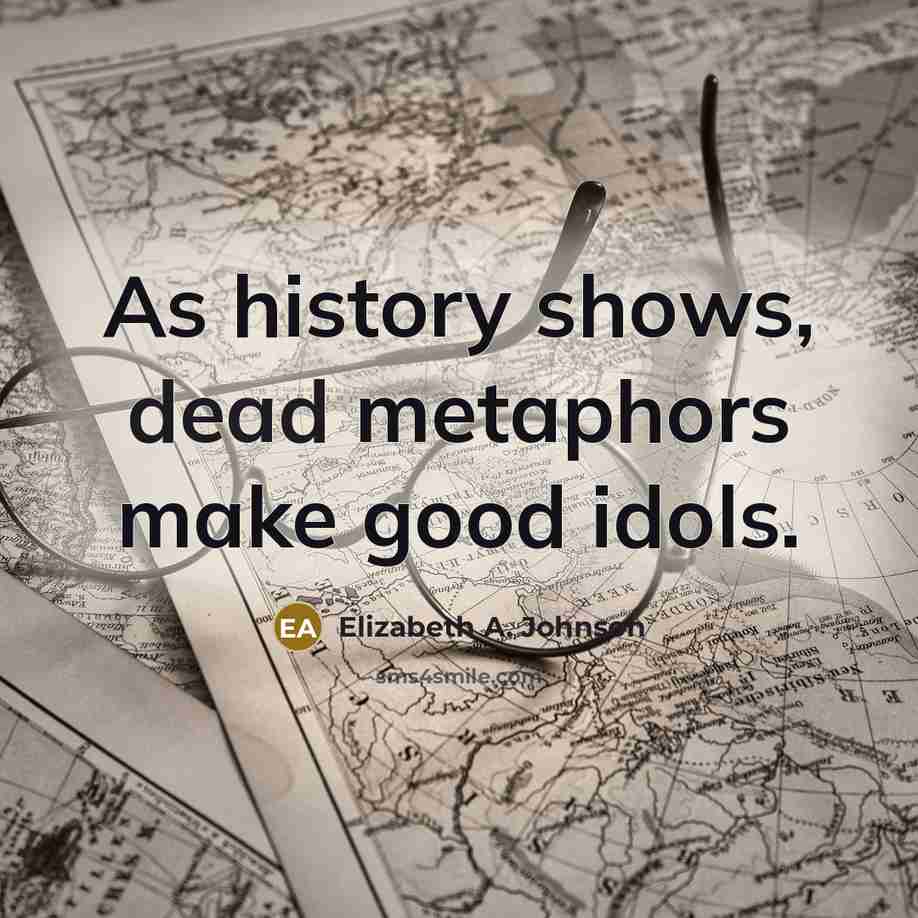 “As history shows, dead metaphors make good idols.…” quote by Elizabeth A. Johnson