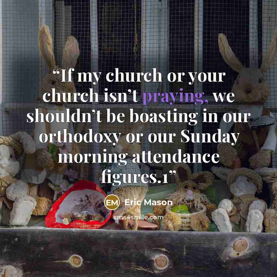 “If my church or your church isn’t praying, we shouldn’t be boasting in our orthodoxy or our Sunday morning attendance figures.1” quote by Eric Mason
