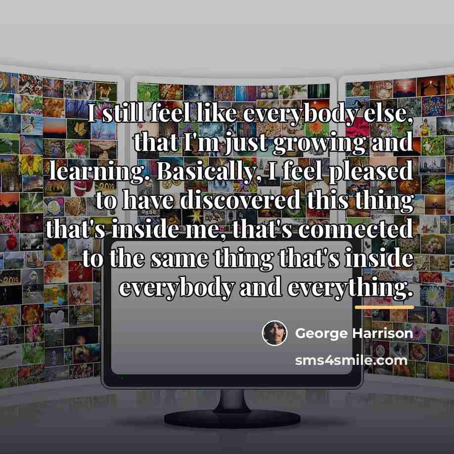“I still feel like everybody else, that I'm just growing…” quote by George Harrison
